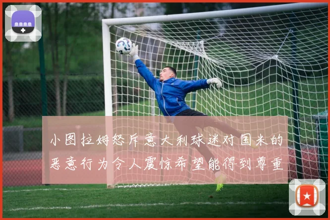 小图拉姆怒斥意大利球迷对国米的恶意行为令人震惊希望能得到尊重与支持