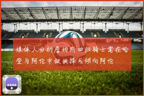 媒体人分析詹姆斯回归骑士需在哈登与阿伦中做抉择或倾向阿伦
